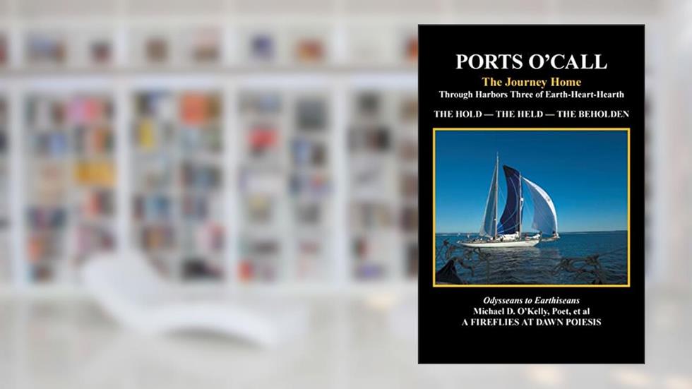 PORTS O'CALL: The Journey HomeThrough Harbors Three of Earth-Heart-Hearth THE HOLD - THE HELD - THE BEHOLDEN, written by Michael D. D. O'Kelly