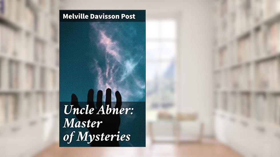 Uncle Abner: Master of Mysteries: Unraveling Moral Dilemmas in 19th Century America: Tales of Justice and Intrigue, written by Melville Davisson Post