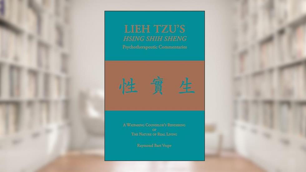 LIEH TZU'S HSING SHIH SHENG Psychotherapeutic Commentaries: A Wayfaring Counselor's Rendering of The Nature of Real Living, written by Raymond Bart Vespe