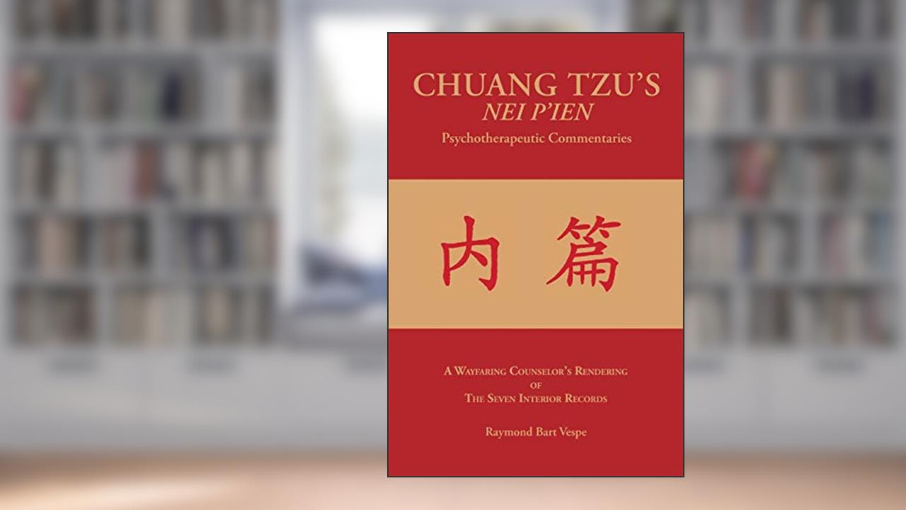 Chuang Tzu's Nei P'ien Psychotherapeutic Commentaries: A Wayfaring Counselor's Rendering of the Seven Interior Records, written by Raymond Bart Vespe