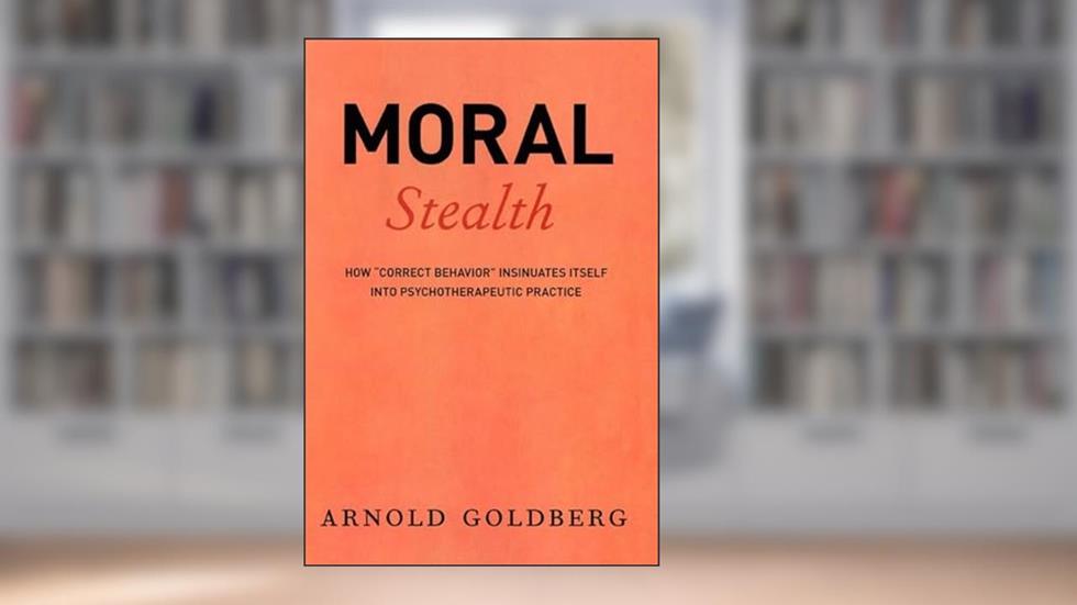Moral Stealth: How "Correct Behavior" Insinuates Itself into Psychotherapeutic Practice, written by Arnold Goldberg