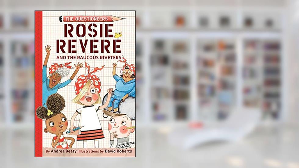 Rosie Revere and the Raucous Riveters: The Questioneers Book #1, written by Andrea Beaty