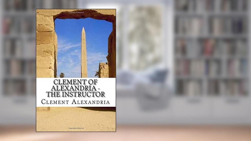 Clement of Alexandria - The Instructor, written by Clement of Alexandria
