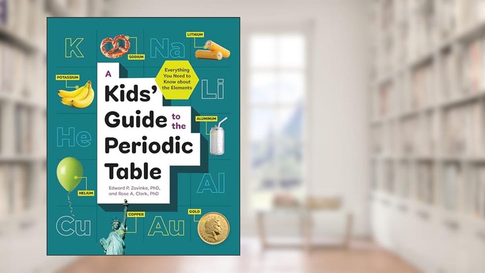 A Kids' Guide to the Periodic Table: Everything You Need to Know about the Elements, written by Edward P. Zovinka PhD; Rose A. Clark PhD