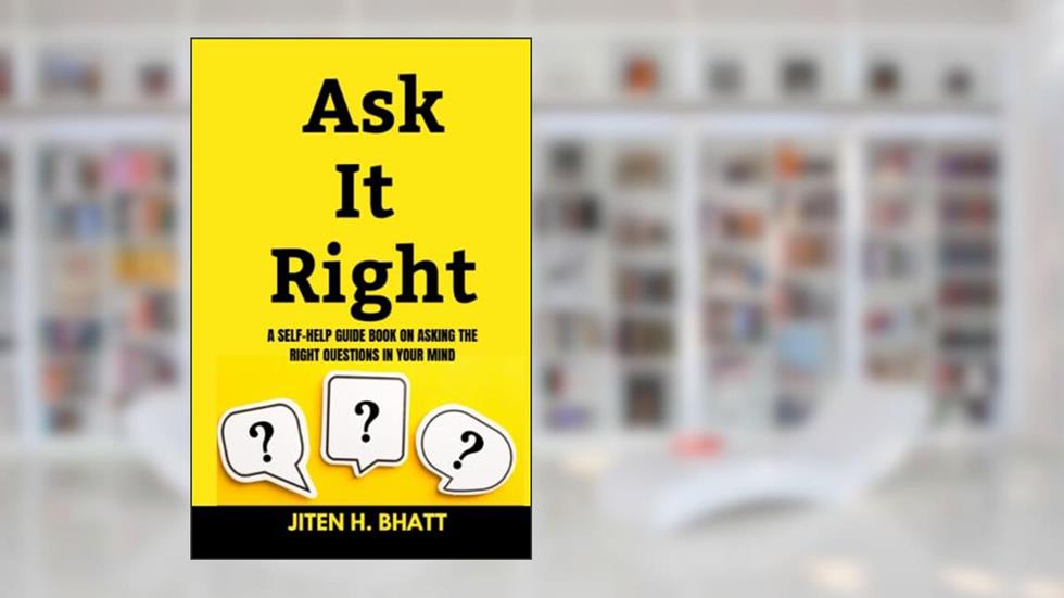 Ask it right: A self help guide book on asking the right questions in your mind, written by Jiten Bhatt