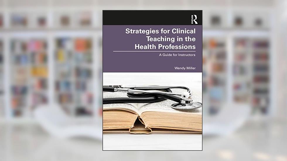 Strategies for Clinical Teaching in the Health Professions: A Guide for Instructors, written by Wendy Miller
