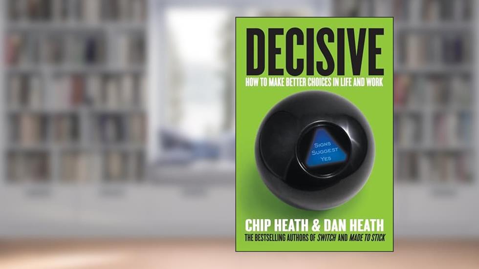 Decisive: How to Make Better Choices in Life and Work, written by Chip Heath; Dan Heath