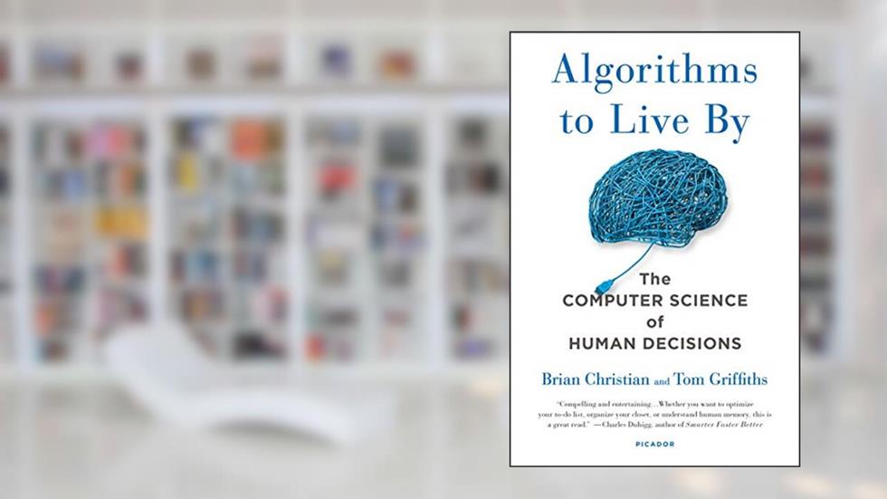 Algorithms to Live By: The Computer Science of Human Decisions, written by Brian Christian; Tom Griffiths