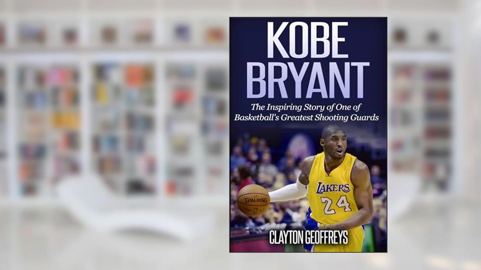 Kobe Bryant: The Inspiring Story of One of Basketball's Greatest Shooting Guards (Basketball Biography Books), written by Clayton Geoffreys