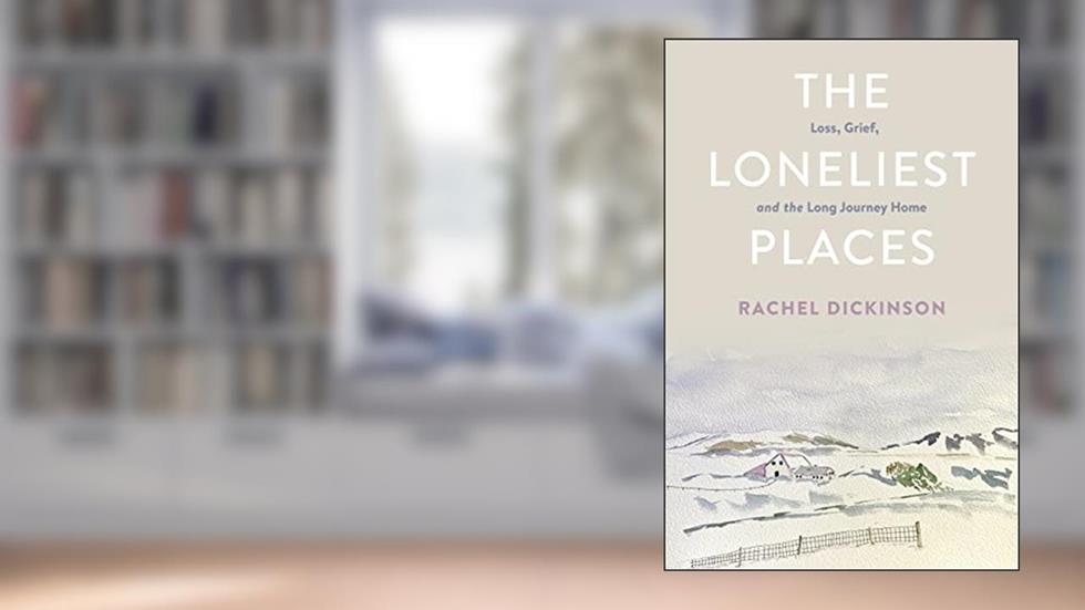 The Loneliest Places: Loss, Grief, and the Long Journey Home, written by Rachel Dickinson