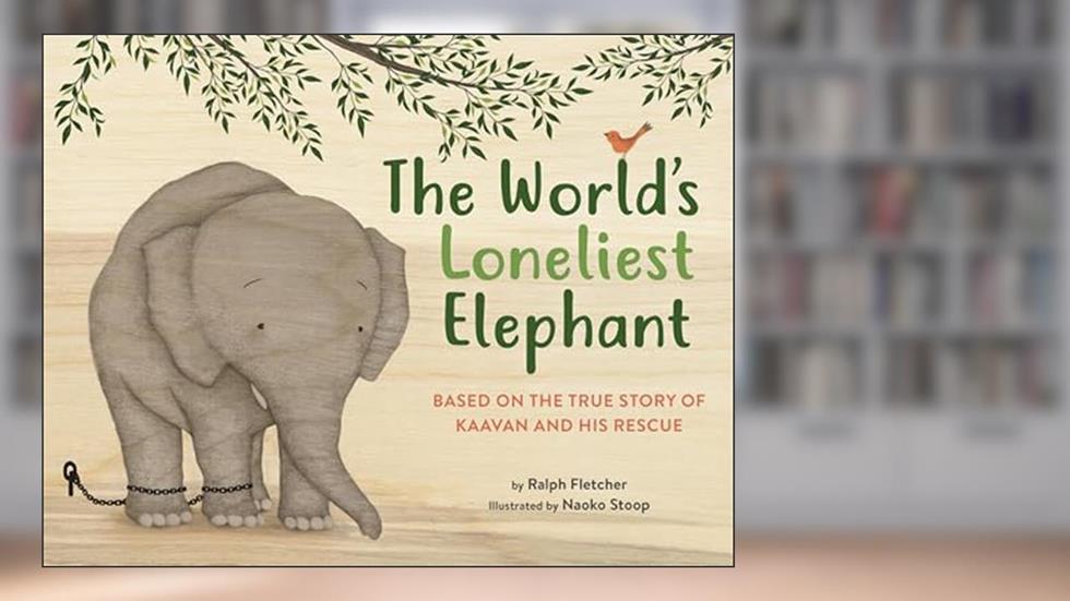 The World's Loneliest Elephant: Based on the True Story of Kaavan and His Rescue, written by Ralph Fletcher
