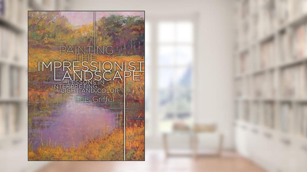 Painting the Impressionist Landscape: Lessons in Interpreting Light and Color, written by Lois Griffel