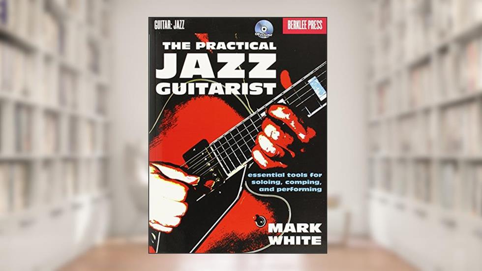 The Practical Jazz Guitarist: Essential Tools for Soloing, Comping and Performing, written by Mark White