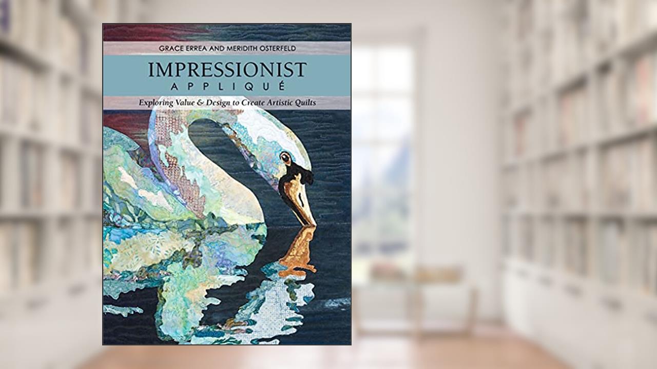 Impressionist Appliqué: Exploring Value & Design to Create Artistic Quilts, written by Grace Errea; Meredith Osterfeld