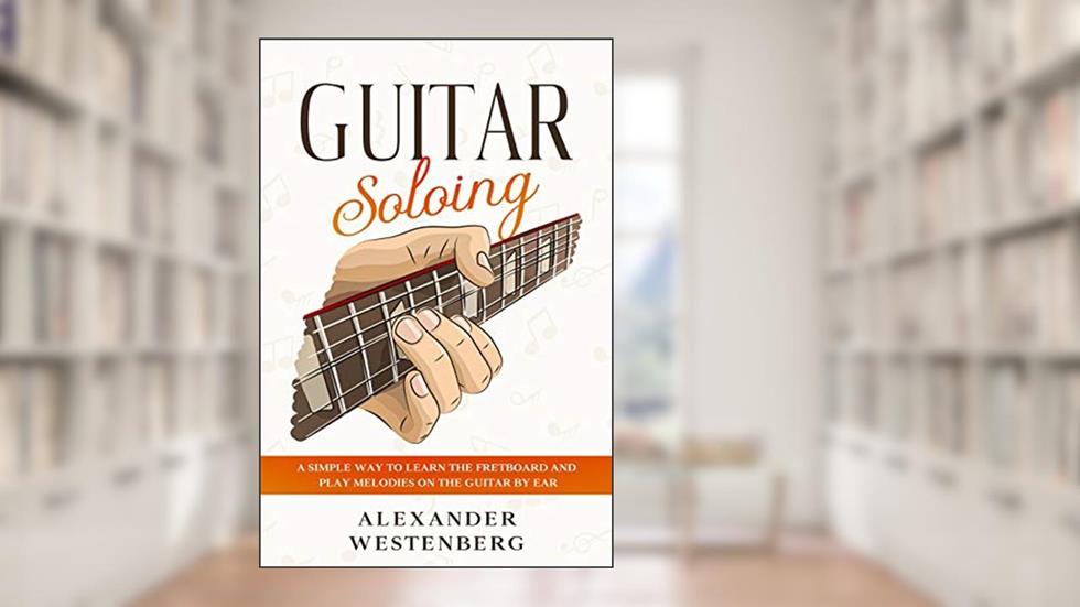 Guitar Soloing: A Simple Way to Learn the Fretboard and Play Melodies on the Guitar By Ear (Alexander Westenberg Guitar Book 1), written by Alexander Westenberg