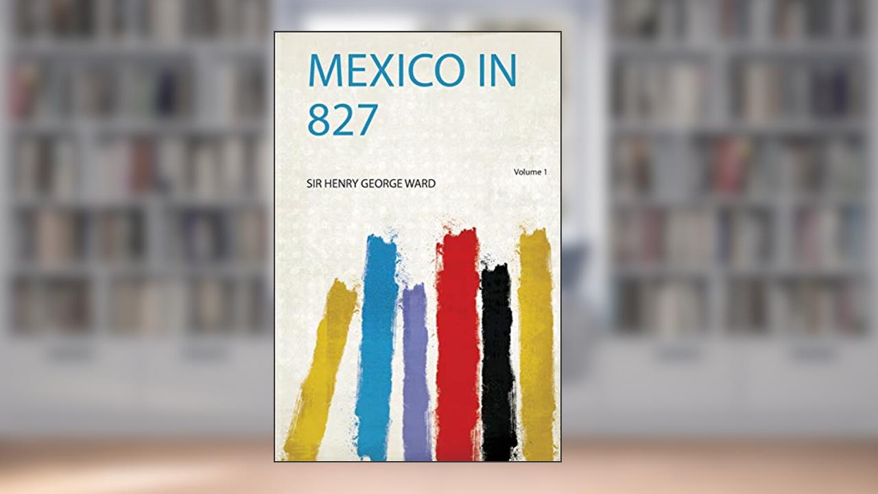 Mexico in 827, written by Sir Henry George Ward