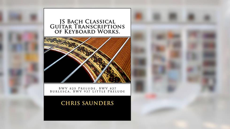 JS Bach Classical Guitar Transcriptions of Keyboard Works.: BWV 825 Prelude, BWV 827 Burlesca, BWV 937 Little Prelude, written by Mr. Chris D. Saunders