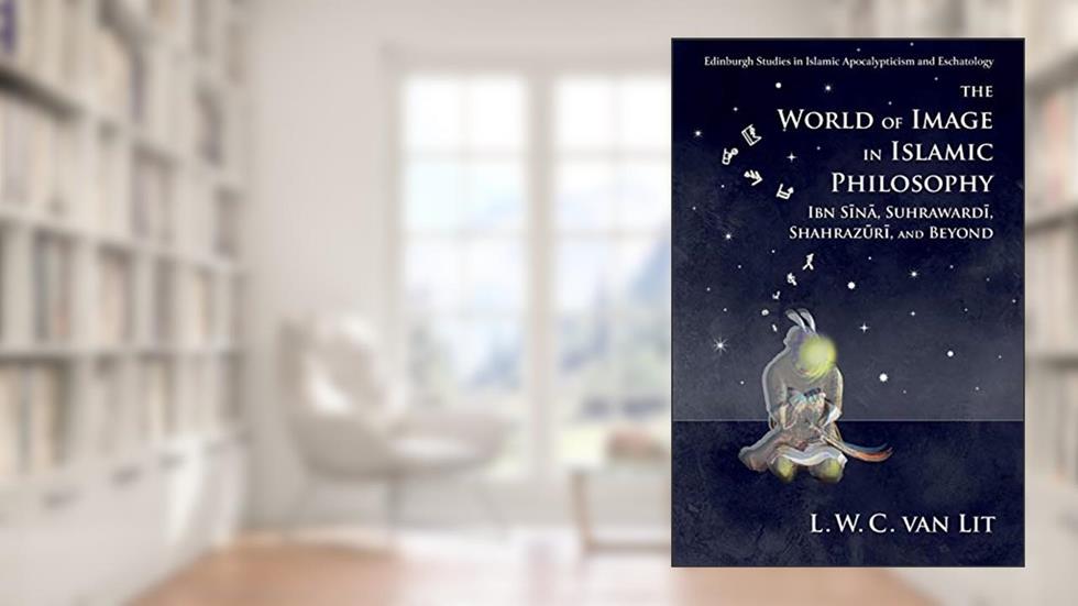 The World of Image in Islamic Philosophy: Ibn Sina, Suhrawardi, Shahrazuri and Beyond (Edinburgh Studies in Islamic Apocalypticism and Eschatology), written by L. W. C. van Lit