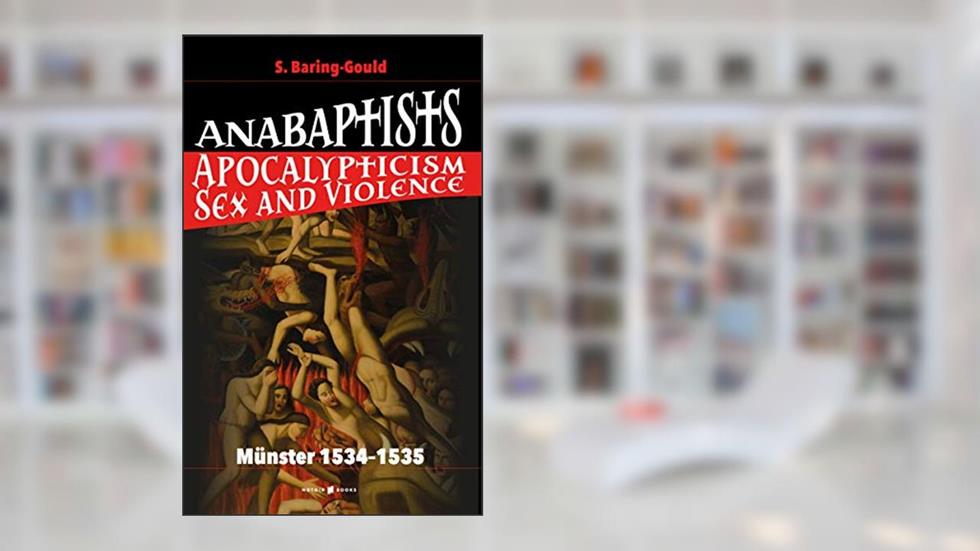 ANABAPTISTS: Apocalypticism, Sex and Violence, written by S Baring-Gould