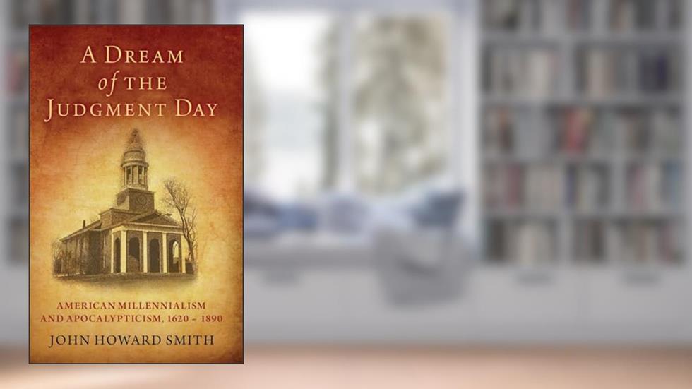 A Dream of the Judgment Day: American Millennialism and Apocalypticism, 1620-1890, written by John Howard Smith
