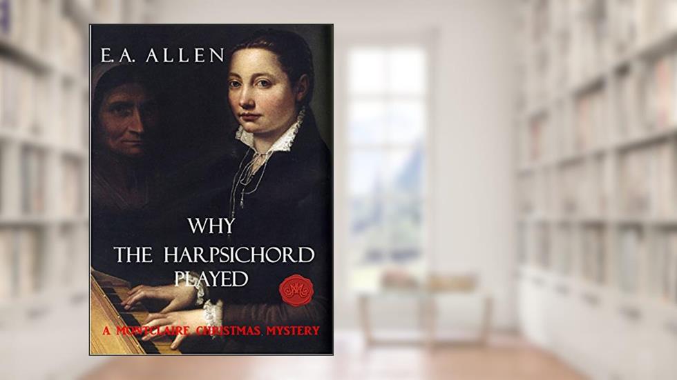 Why the Harpsichord Played.: An Edwardian Christmas Mystery (Montclaire Christmas Mysteries Book 4), written by E. A. Allen