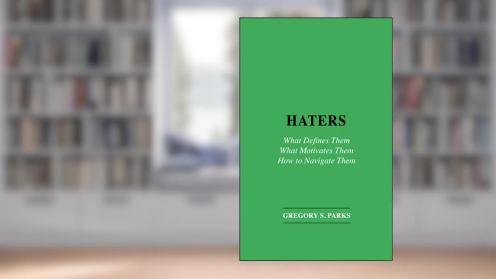 HATERS: What Defines Them What Motivates Them How to Navigate Them, written by Gregory S. Parks