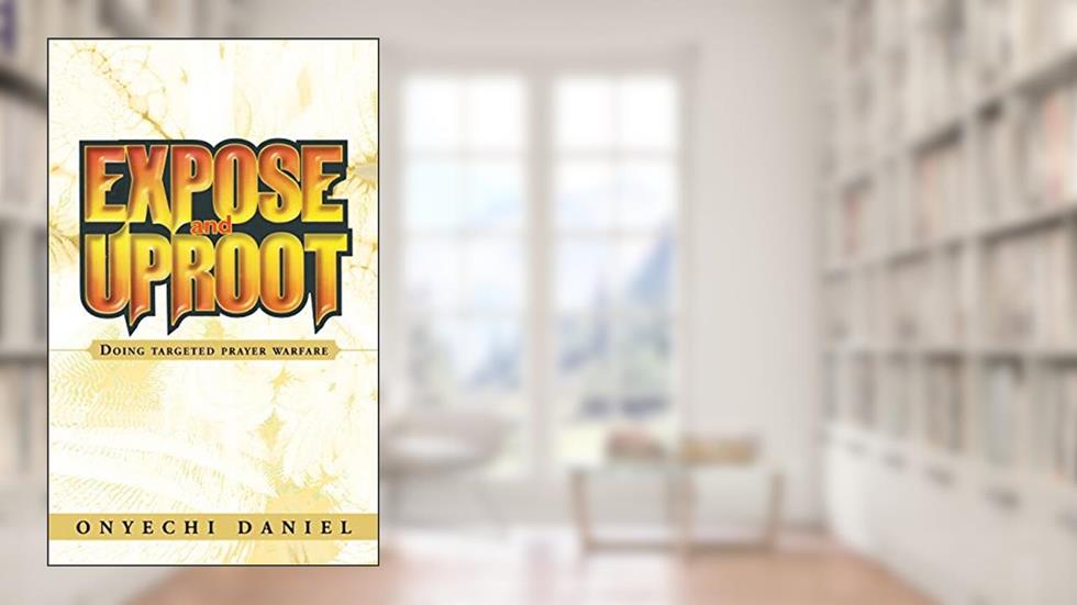 EXPOSE AND UPROOT: Doing targeted prayer warfare, written by ONYECHI DANIEL