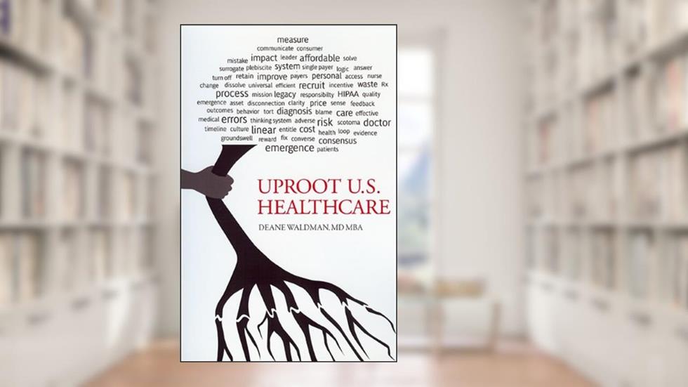 Uproot U.S. Health Care: To Reform Health Care, written by Deane Waldman