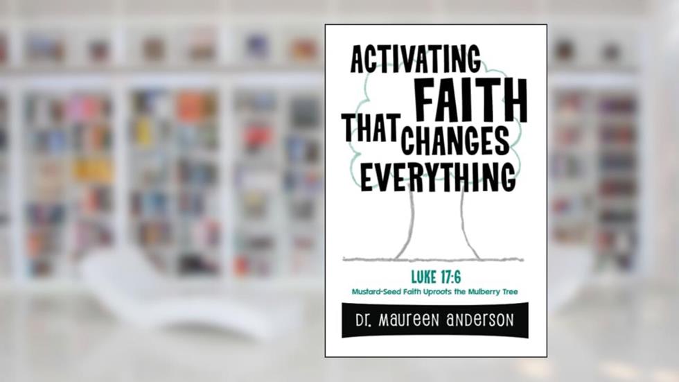 Activating Faith that Changes Everything: Mustard-Seed Faith Uproots the Mulberry Tree, written by Dr. Maureen Anderson
