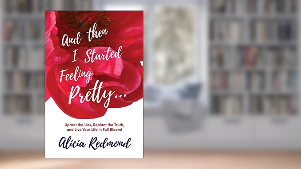 And Then I Started Feeling Pretty: Uproot the Lies, Replant the Truth, and Live Your Life in Full Bloom, written by Alicia Nicole Redmond