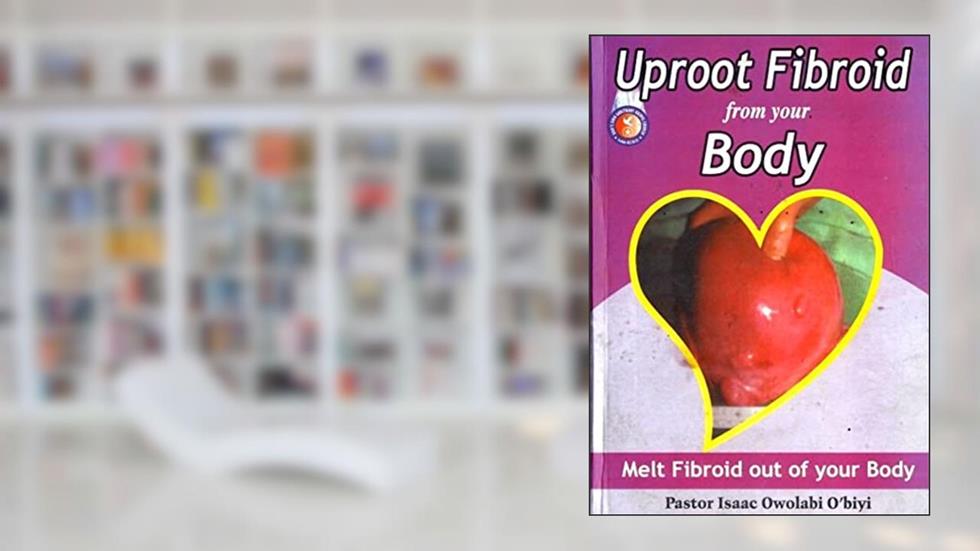 UPROOT FIBROID FROM YOUR BODY: Melt fibroid out of your body, written by Pastor Isaac Owolabi O'biyi