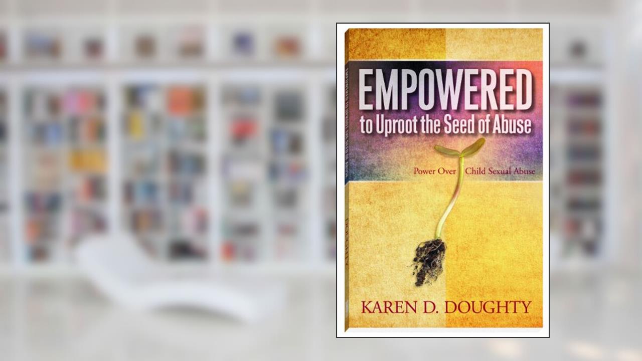 Empowered to Uproot the Seed of Abuse: Power Over Child Sexual Abuse, written by Karen D. Doughty