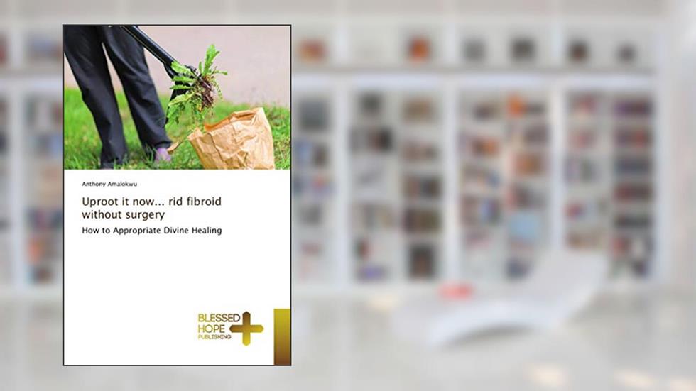 Uproot it now... rid fibroid without surgery: How to Appropriate Divine Healing, written by Anthony Amalokwu