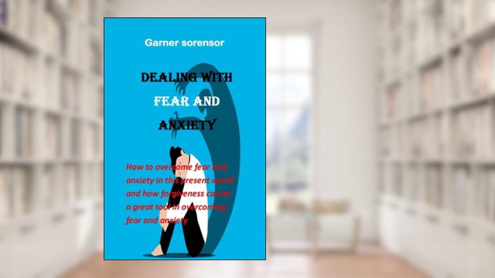 Dealing with fear and anxiety: how to overcome fear and anxiety in this present world and how forgiveness can be a great tool in overcoming fear and anxiety, written by Garner Sorensor