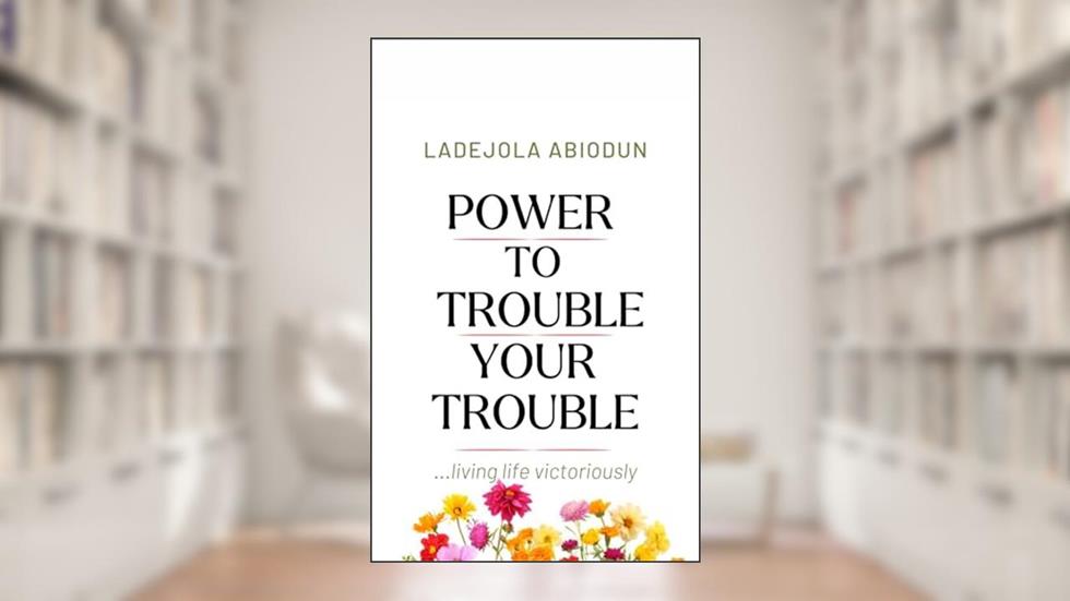 Power To Trouble Your Trouble: Effective Prayers To Destroy Satanic Embargoes, Uproot Evil Seeds & Reign Over Your Problems, written by Ladejola Abiodun