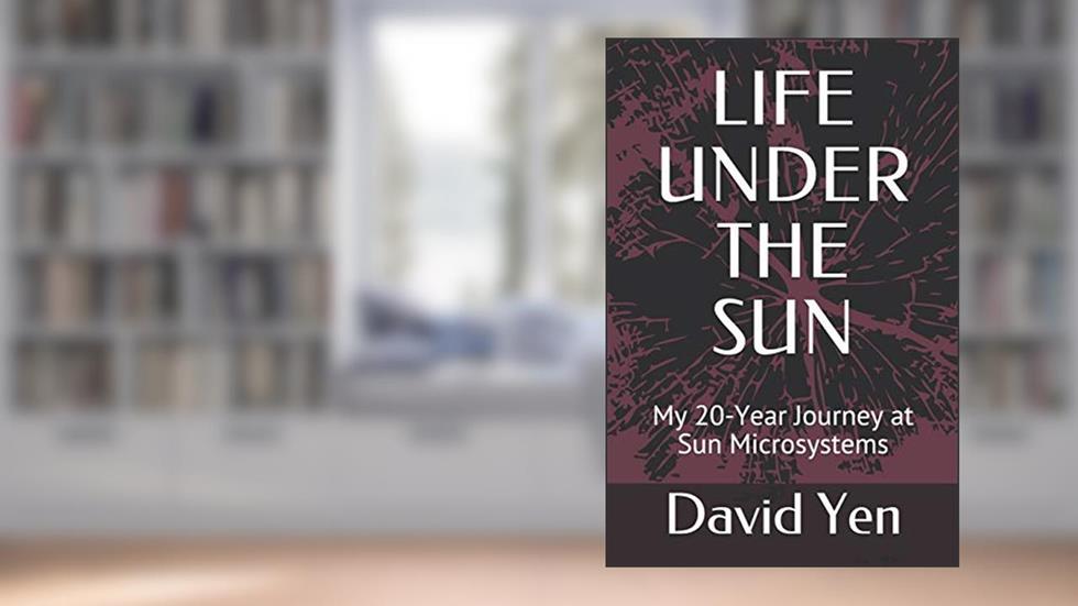LIFE UNDER THE SUN: My 20-Year Journey at Sun Microsystems, written by David Yen