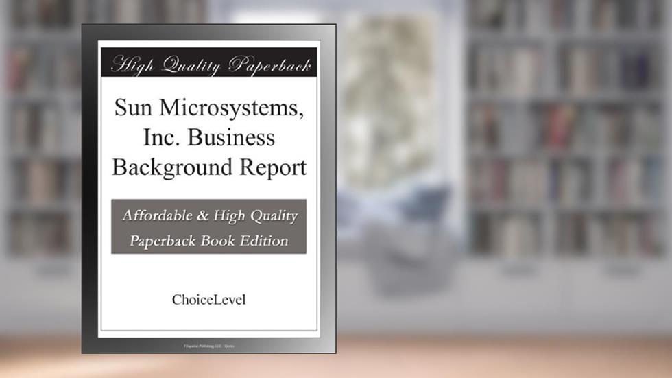 Sun Microsystems, Inc. Business Background Report, written by ChoiceLevel Books
