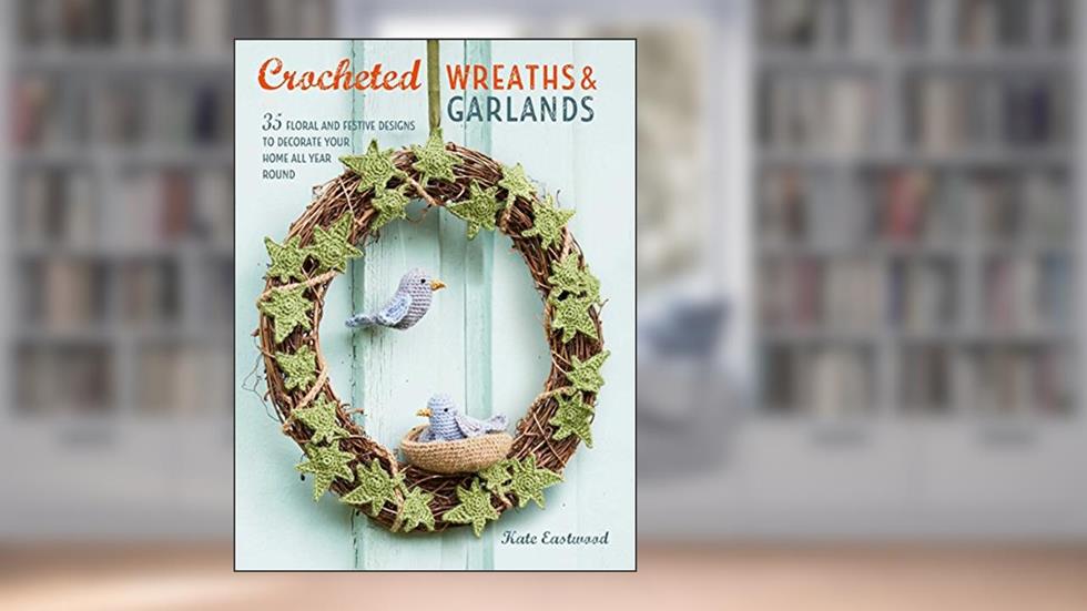 Crocheted Wreaths and Garlands: 35 floral and festive designs to decorate your home all year round, written by Kate Eastwood