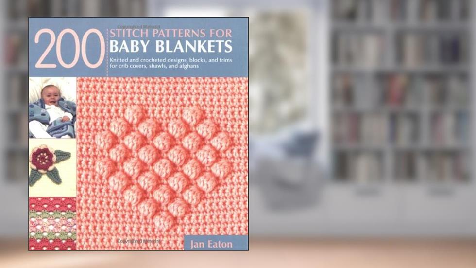 200 Stitch Patterns for Baby Blankets: Knitted and Crocheted Designs, Blocks, and Trims for Crib Covers, Shawls, and Afghans, written by Jan Eaton