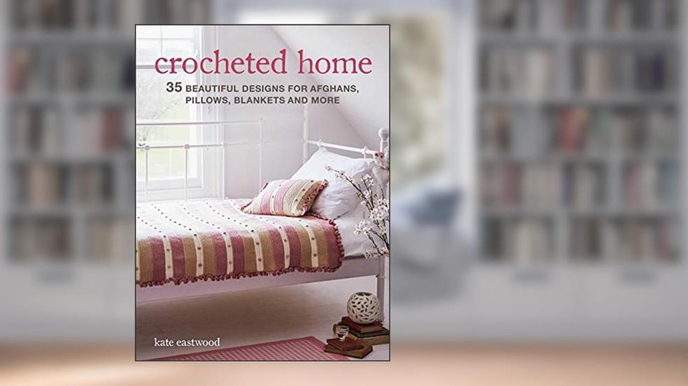 Crocheted Home: 35 beautiful designs for afghans, pillows, blankets and more, written by Kate Eastwood