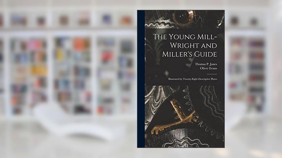 The Young Mill-Wright and Miller's Guide: Illustrated by Twenty-Eight Descriptive Plates, written by Oliver Evans; Thomas P Jones
