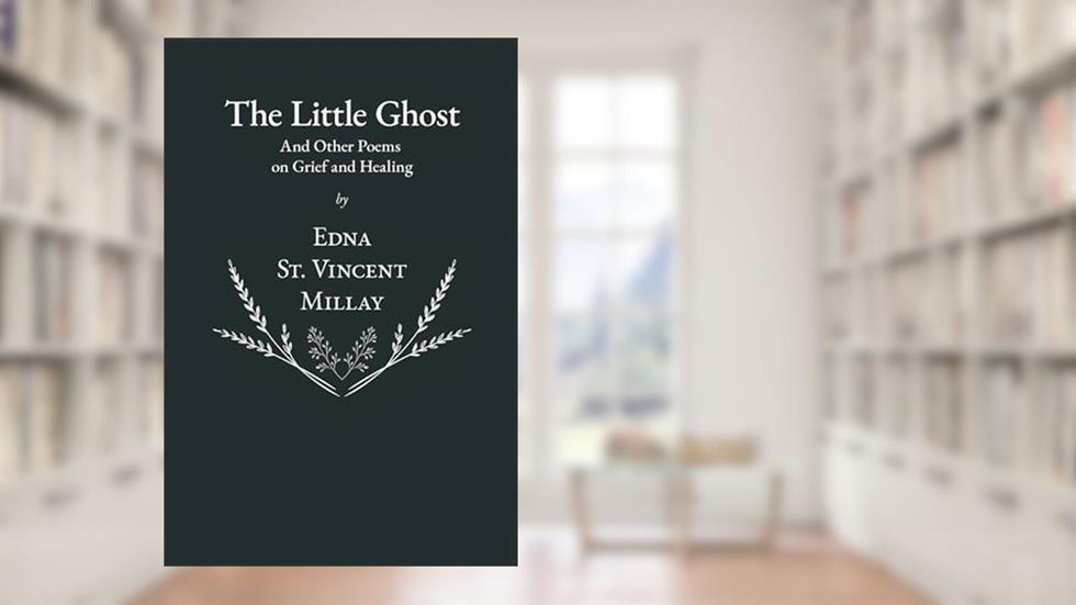 The Little Ghost - And Other Poems on Grief and Healing, written by Edna St. Vincent Millay