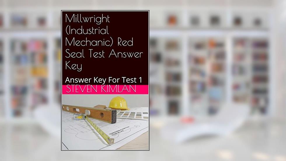 Millwright (Industrial Mechanic) Red Seal Test Answer Key: Answer Key For Test 1 (Millwright Test), written by Steven Kimlan