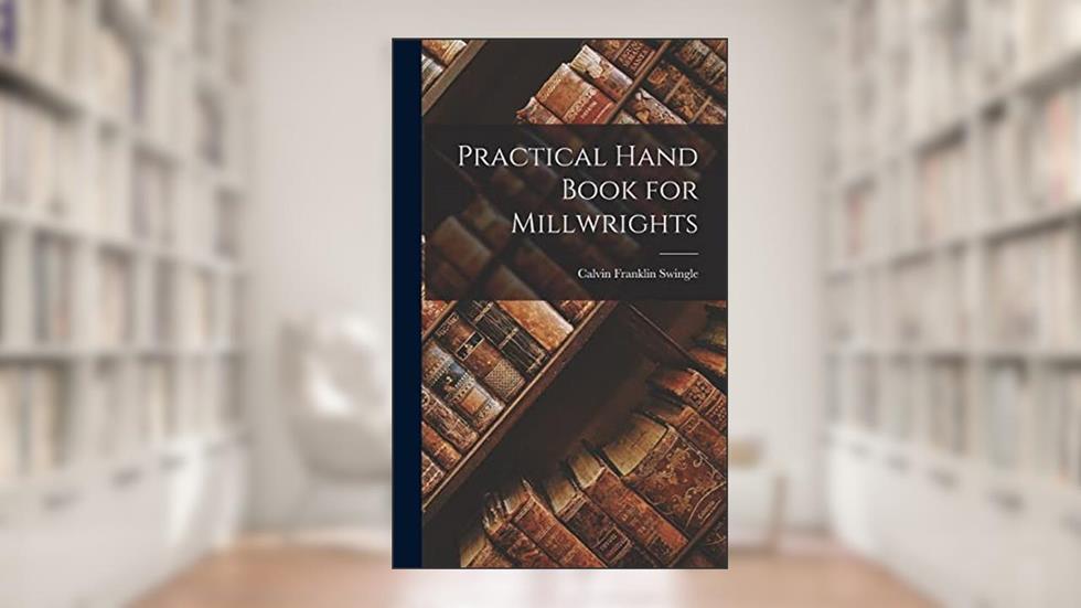 Practical Hand Book for Millwrights, written by Calvin Franklin Swingle