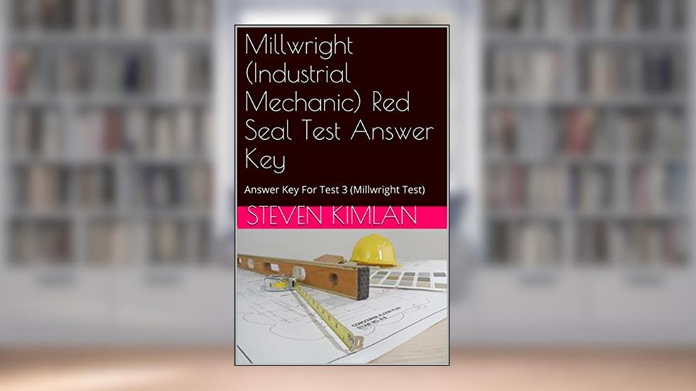 Millwright (Industrial Mechanic) Red Seal Test Answer Key: Answer Key For Test 3 (Millwright Test), written by Steven Kimlan
