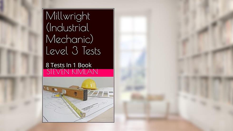 Millwright (Industrial Mechanic) Level 3 Tests: 8 Tests In 1 Book, written by Steven Kimlan