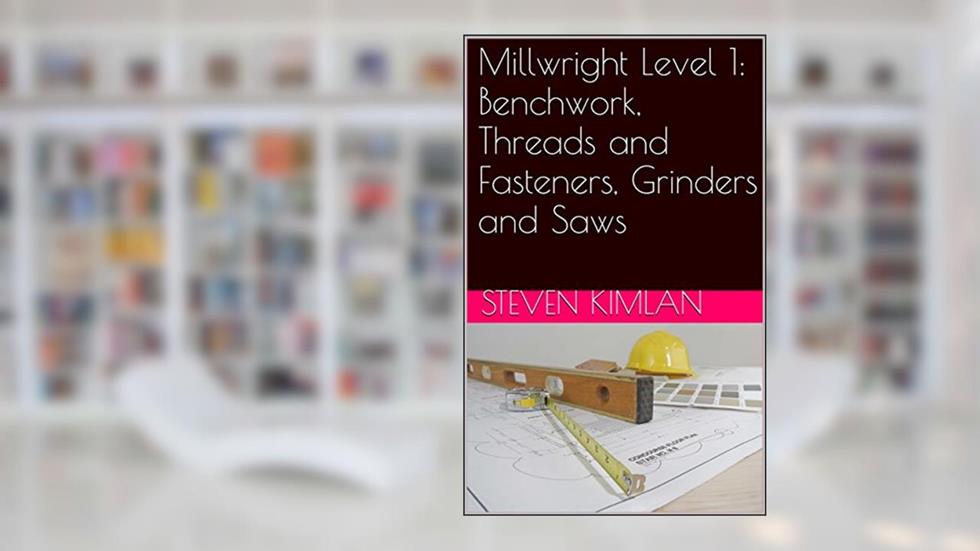 Millwright Level 1: Benchwork, Threads and Fasteners, Grinders and Saws, written by Steven Kimlan