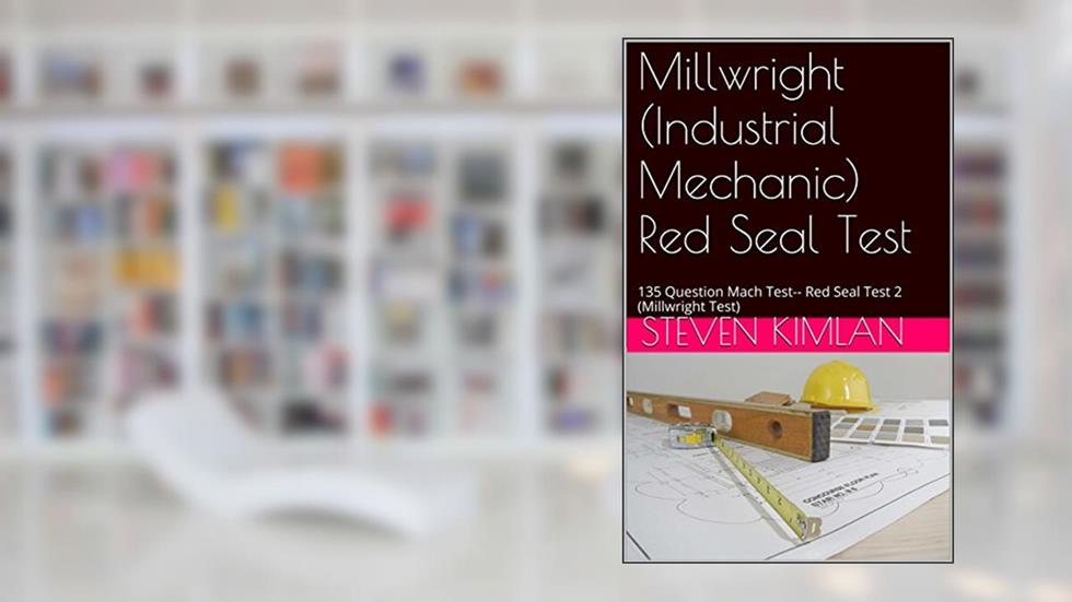 Millwright (Industrial Mechanic) Red Seal Test: 135 Question Mach Test-- Red Seal Test 2 (Millwright Test), written by Steven Kimlan