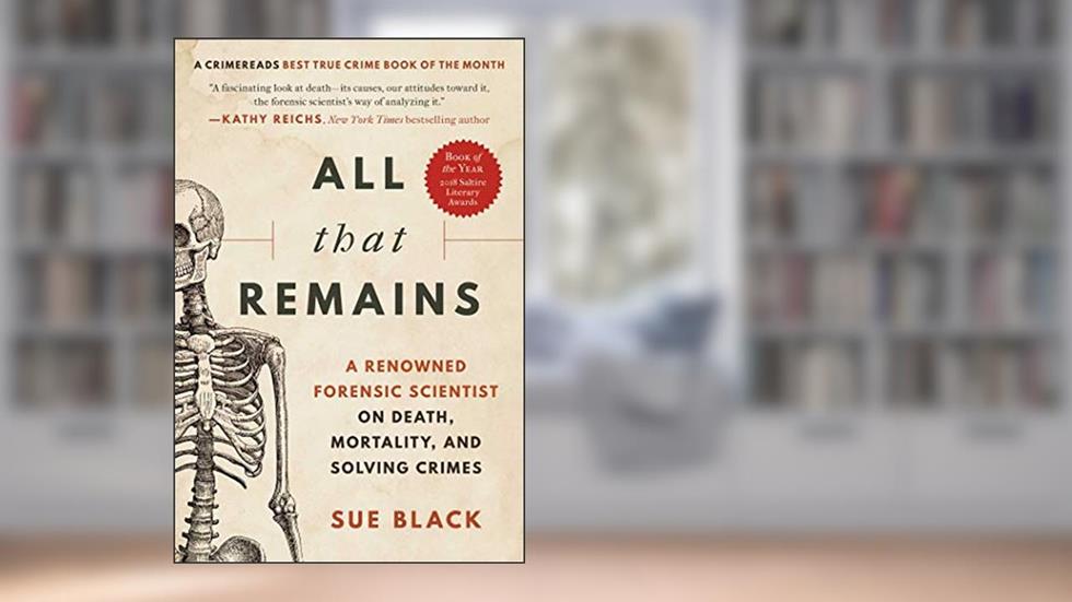 All That Remains: A Renowned Forensic Scientist on Death, Mortality, and Solving Crimes, written by Sue Black DBE  FRSE