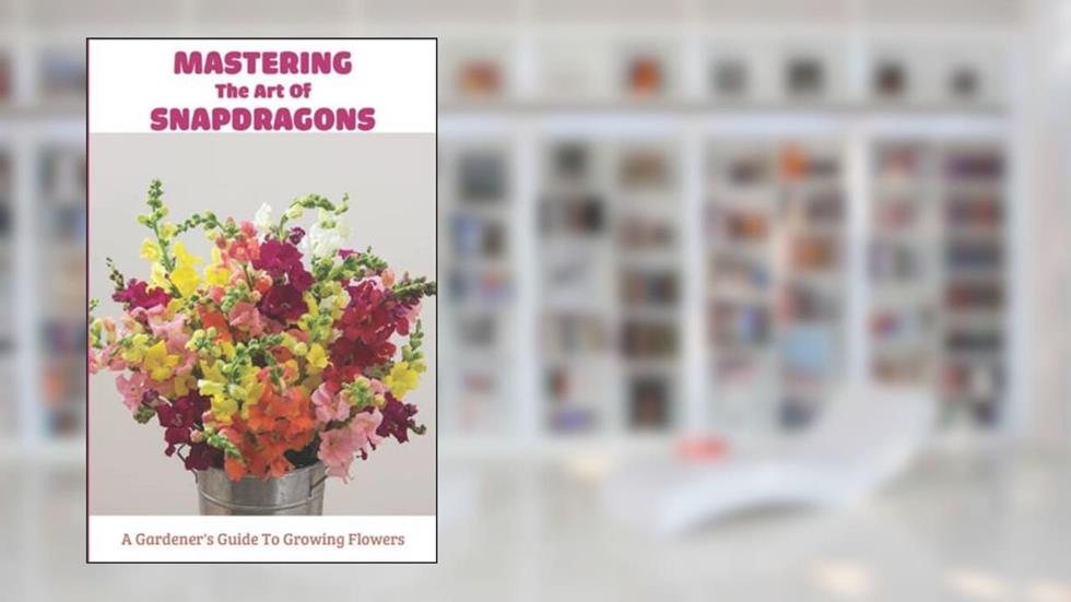Mastering The Art Of Snapdragons: A Gardener's Guide To Growing Flowers, written by Rufus Rapuano